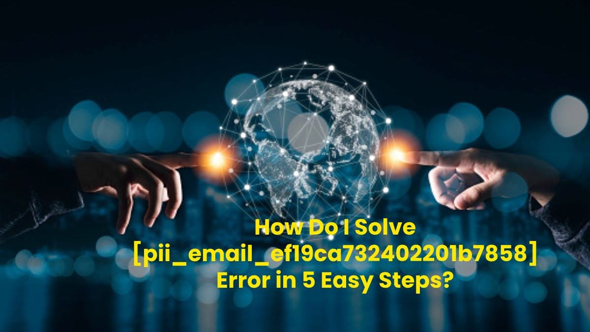 How Do I Solve [pii_email_ef19ca732402201b7858] Error in 5 Easy Steps?